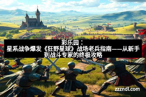 彩乐园:星系战争爆发《狂野星球》战场老兵指南——从新手到战斗专家的终极攻略