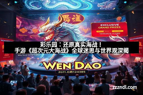 彩乐园:还原真实海战!手游《超次元大海战》全球迷思与世界观深揭