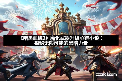 《暗黑血统2》魔化武器升级心得小谈:探秘无限可能的黑暗力量